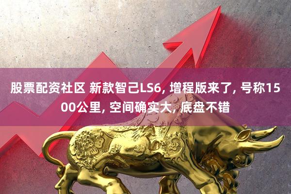 股票配资社区 新款智己LS6, 增程版来了, 号称1500公里, 空间确实大, 底盘不错
