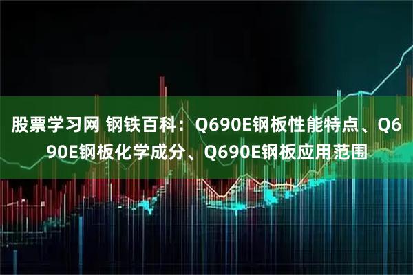 股票学习网 钢铁百科：Q690E钢板性能特点、Q690E钢板化学成分、Q690E钢板应用范围