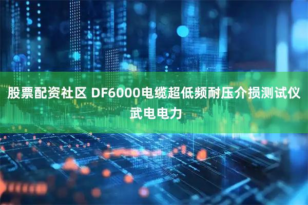 股票配资社区 DF6000电缆超低频耐压介损测试仪 武电电力