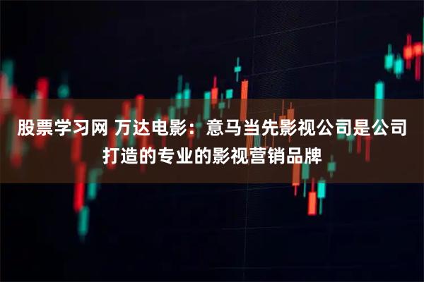 股票学习网 万达电影:意马当先影视公司是公司打造的专业的影视营销品牌