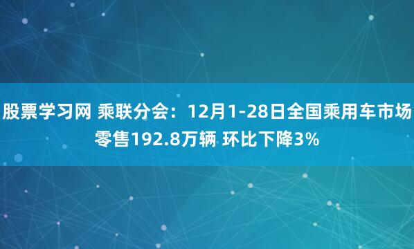 股票学习网 乘联分会:12月1-28日全国乘用车市场零售192.8万辆 环比下降3%
