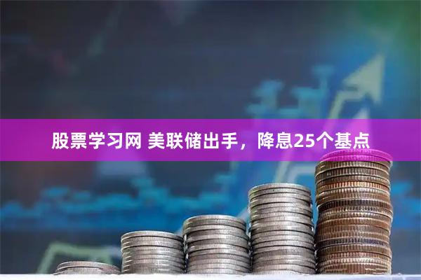 股票学习网 美联储出手，降息25个基点