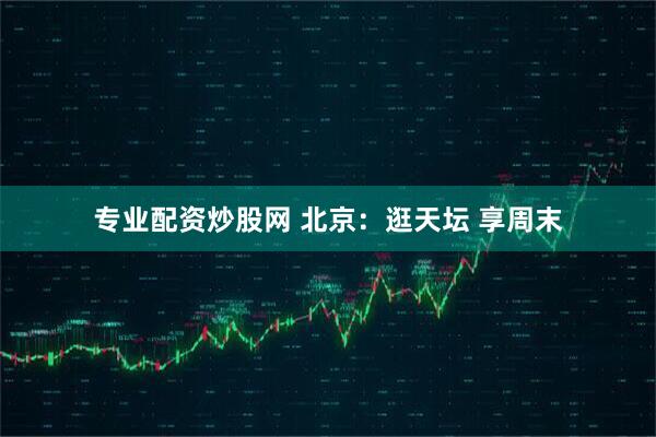 专业配资炒股网 北京：逛天坛 享周末