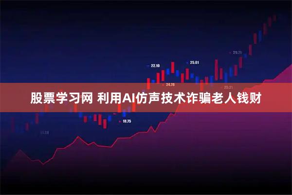 股票学习网 利用AI仿声技术诈骗老人钱财