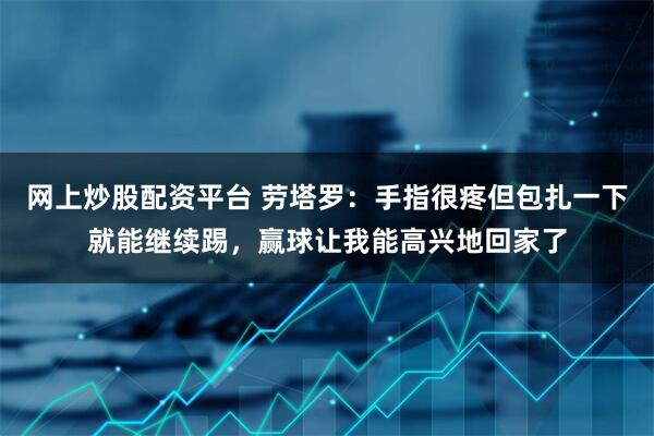 网上炒股配资平台 劳塔罗：手指很疼但包扎一下就能继续踢，赢球让我能高兴地回家了