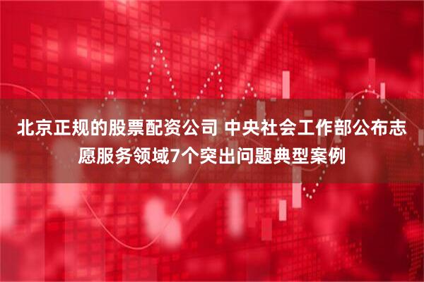 北京正规的股票配资公司 中央社会工作部公布志愿服务领域7个突出问题典型案例