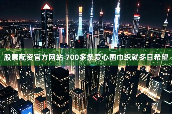股票配资官方网站 700多条爱心围巾织就冬日希望