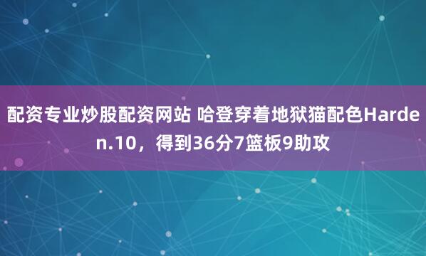 配资专业炒股配资网站 哈登穿着地狱猫配色Harden.10，得到36分7篮板9助攻
