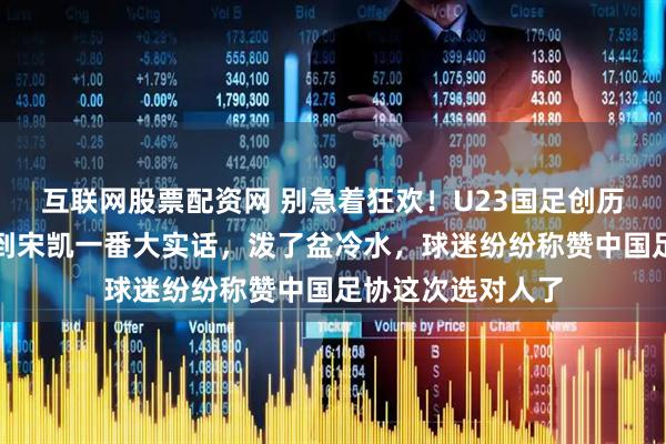 互联网股票配资网 别急着狂欢！U23国足创历史进决赛，没想到宋凯一番大实话，泼了盆冷水，球迷纷纷称赞中国足协这次选对人了