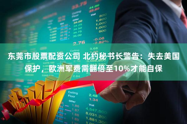 东莞市股票配资公司 北约秘书长警告：失去美国保护，欧洲军费需翻倍至10%才能自保
