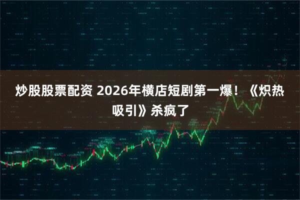 炒股股票配资 2026年横店短剧第一爆！《炽热吸引》杀疯了