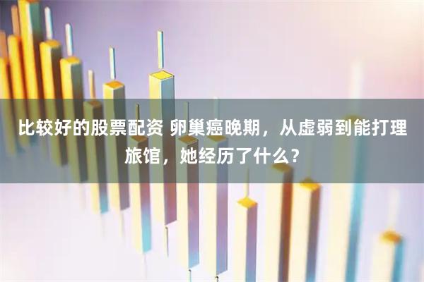 比较好的股票配资 卵巢癌晚期，从虚弱到能打理旅馆，她经历了什么？