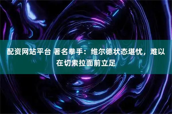 配资网站平台 著名拳手：维尔德状态堪忧，难以在切索拉面前立足
