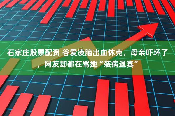 石家庄股票配资 谷爱凌脑出血休克，母亲吓坏了，网友却都在骂她“装病退赛”