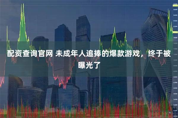 配资查询官网 未成年人追捧的爆款游戏，终于被曝光了