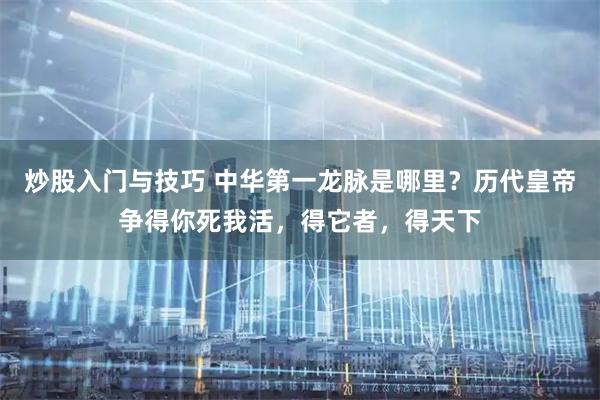 炒股入门与技巧 中华第一龙脉是哪里？历代皇帝争得你死我活，得它者，得天下