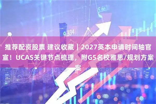 推荐配资股票 建议收藏|2027英本申请时间轴官宣!UCAS关键节点梳理,附G5名校雅思/规划方案