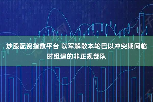 炒股配资指数平台 以军解散本轮巴以冲突期间临时组建的非正规部队