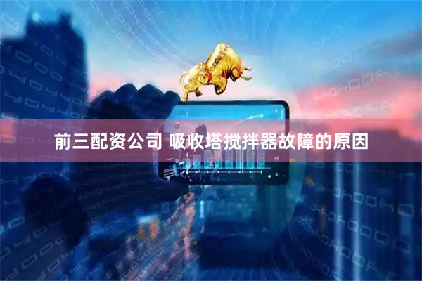 前三配资公司 吸收塔搅拌器故障的原因