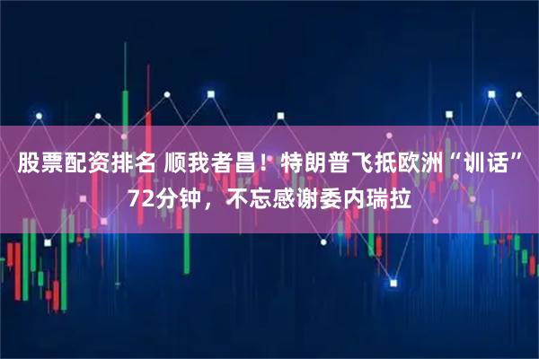 股票配资排名 顺我者昌！特朗普飞抵欧洲“训话”72分钟，不忘感谢委内瑞拉