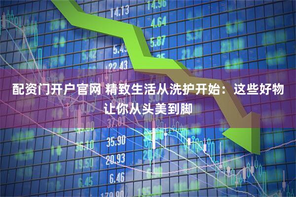 配资门开户官网 精致生活从洗护开始：这些好物让你从头美到脚