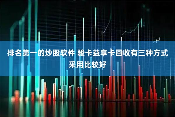 排名第一的炒股软件 骏卡益享卡回收有三种方式采用比较好