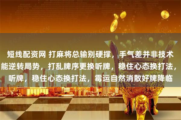 短线配资网 打麻将总输别硬撑，手气差并非技术问题，灵活调整思路才能逆转局势，打乱牌序更换听牌，稳住心态换打法，霉运自然消散好牌降临
