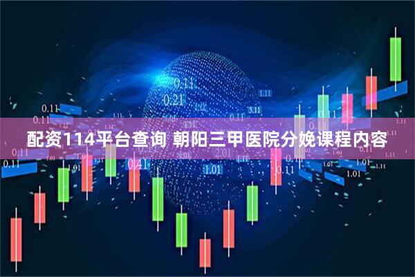 配资114平台查询 朝阳三甲医院分娩课程内容