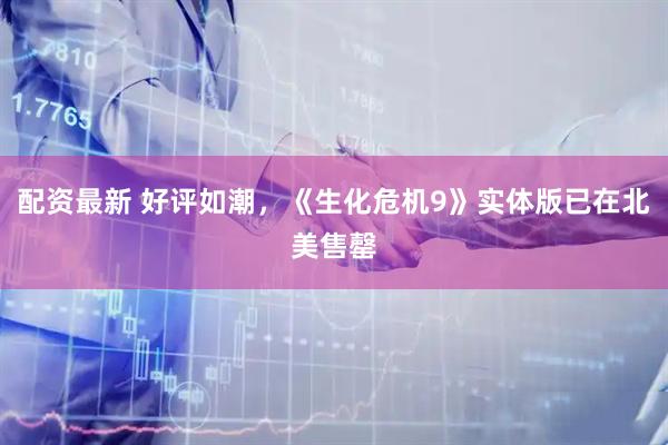 配资最新 好评如潮，《生化危机9》实体版已在北美售罄