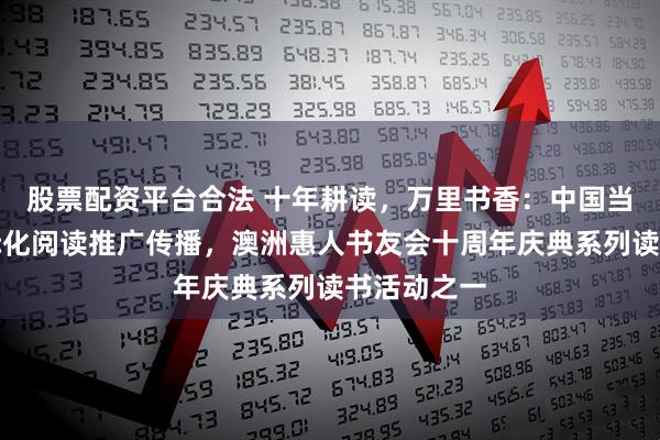 股票配资平台合法 十年耕读，万里书香：中国当代文学国际化阅读推广传播，澳洲惠人书友会十周年庆典系列读书活动之一