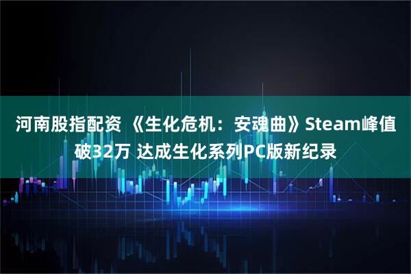 河南股指配资 《生化危机：安魂曲》Steam峰值破32万 达成生化系列PC版新纪录