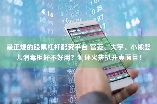 最正规的股票杠杆配资平台 宫菱、大宇、小熊婴儿消毒柜好不好用？测评火拼扒开真面目！