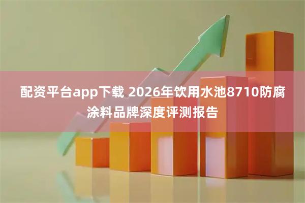 配资平台app下载 2026年饮用水池8710防腐涂料品牌深度评测报告