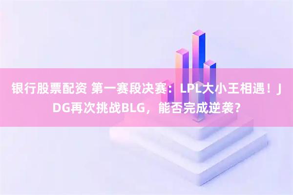 银行股票配资 第一赛段决赛：LPL大小王相遇！JDG再次挑战BLG，能否完成逆袭？