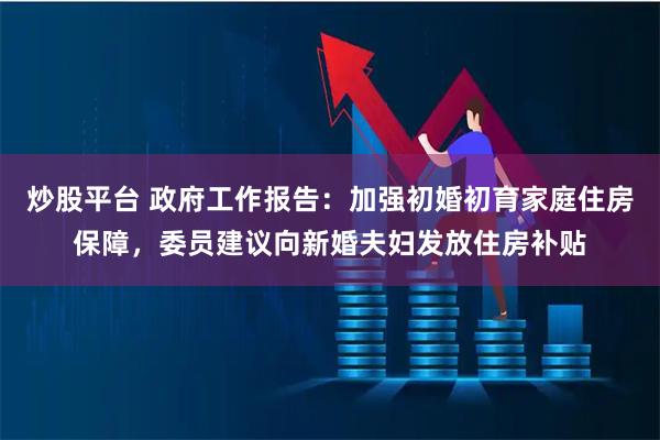 炒股平台 政府工作报告：加强初婚初育家庭住房保障，委员建议向新婚夫妇发放住房补贴
