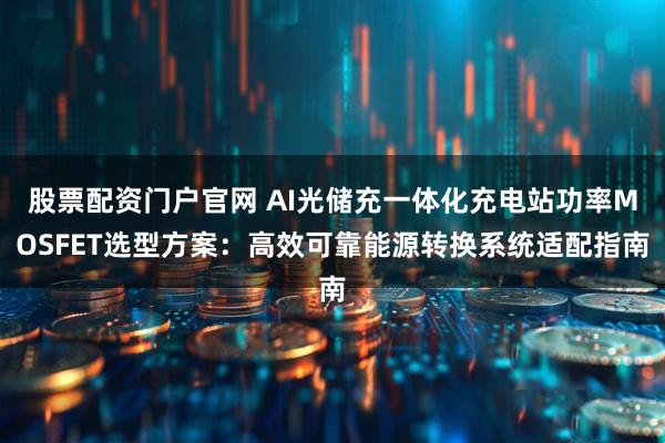 股票配资门户官网 AI光储充一体化充电站功率MOSFET选型方案:高效可靠能源转换系统适配指南