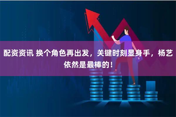 配资资讯 换个角色再出发，关键时刻显身手，杨艺依然是最棒的！