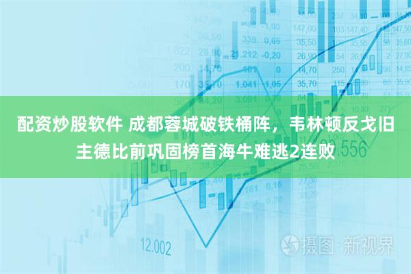 配资炒股软件 成都蓉城破铁桶阵，韦林顿反戈旧主德比前巩固榜首海牛难逃2连败
