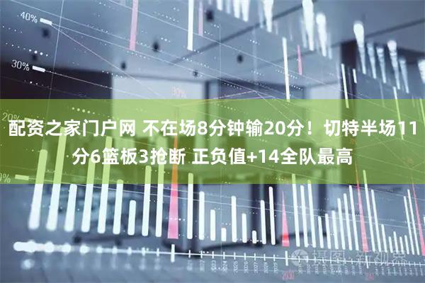 配资之家门户网 不在场8分钟输20分！切特半场11分6篮板3抢断 正负值+14全队最高