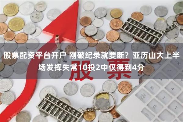 股票配资平台开户 刚破纪录就要断？亚历山大上半场发挥失常10投2中仅得到4分