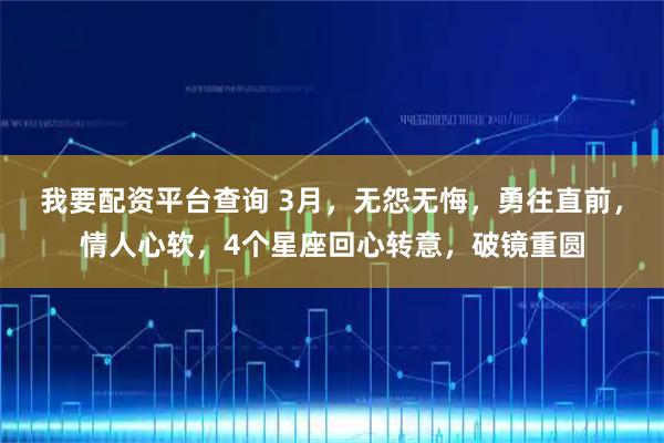 我要配资平台查询 3月，无怨无悔，勇往直前，情人心软，4个星座回心转意，破镜重圆