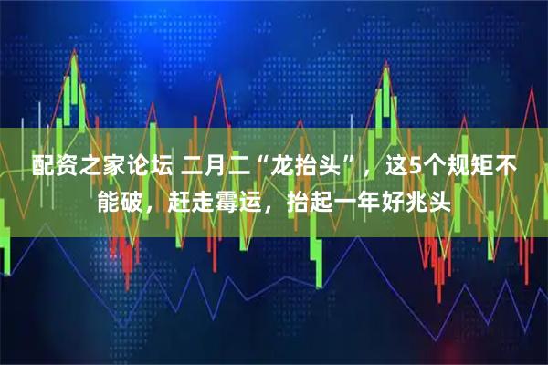配资之家论坛 二月二“龙抬头”，这5个规矩不能破，赶走霉运，抬起一年好兆头