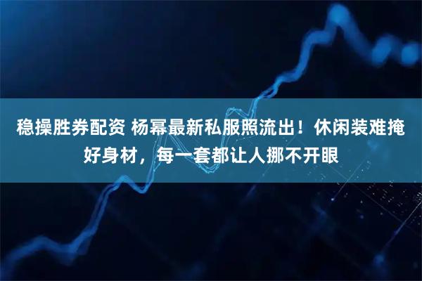 稳操胜券配资 杨幂最新私服照流出!休闲装难掩好身材,每一套都让人挪不开眼