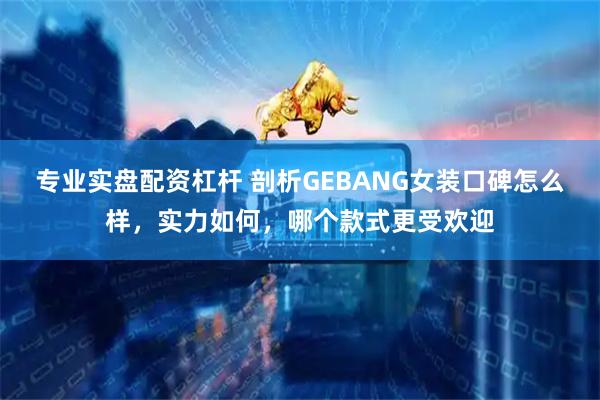 专业实盘配资杠杆 剖析GEBANG女装口碑怎么样,实力如何,哪个款式更受欢迎