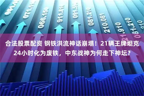 合法股票配资 钢铁洪流神话崩塌！21辆王牌坦克24小时化为废铁，中东战神为何走下神坛？