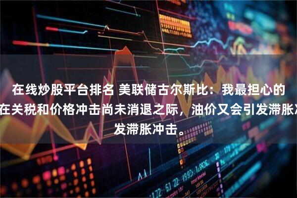 在线炒股平台排名 美联储古尔斯比：我最担心的是，在关税和价格冲击尚未消退之际，油价又会引发滞胀冲击。