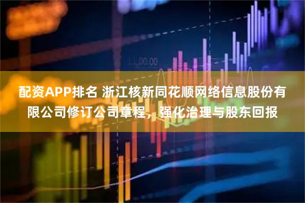 配资APP排名 浙江核新同花顺网络信息股份有限公司修订公司章程,强化治理与股东回报