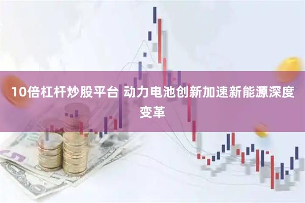 10倍杠杆炒股平台 动力电池创新加速新能源深度变革
