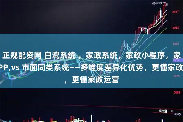 正规配资网 白鹭系统 ，家政系统，家政小程序，家政APP,vs 市面同类系统——多维度差异化优势，更懂家政运营