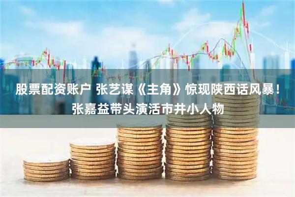 股票配资账户 张艺谋《主角》惊现陕西话风暴！张嘉益带头演活市井小人物